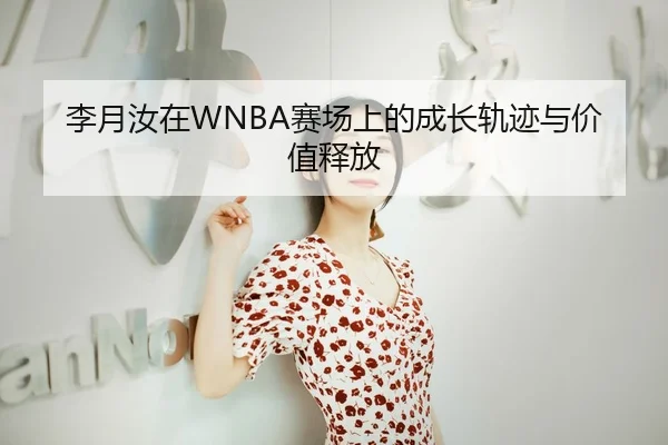 李月汝在WNBA赛场上的成长轨迹与价值释放