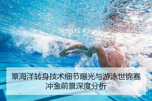 覃海洋转身技术细节曝光与游泳世锦赛冲金前景深度分析