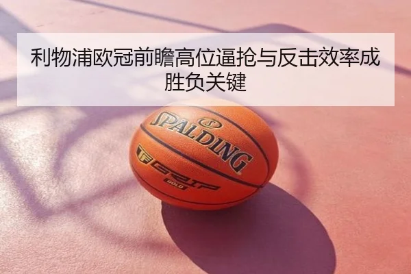 利物浦欧冠前瞻高位逼抢与反击效率成胜负关键