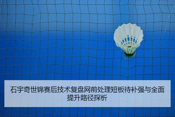 石宇奇世锦赛后技术复盘网前处理短板待补强与全面提升路径探析