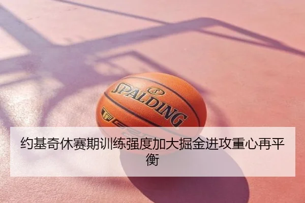 约基奇休赛期训练强度加大掘金进攻重心再平衡