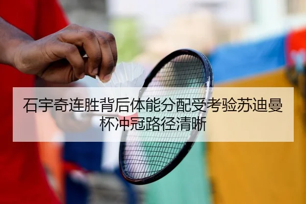 石宇奇连胜背后体能分配受考验苏迪曼杯冲冠路径清晰
