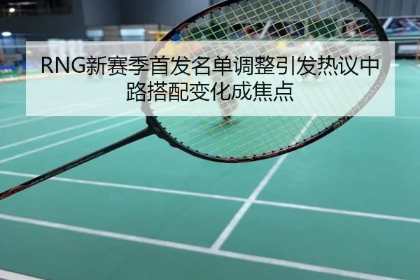 RNG新赛季首发名单调整引发热议中路搭配变化成焦点