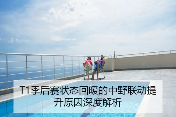 T1季后赛状态回暖的中野联动提升原因深度解析
