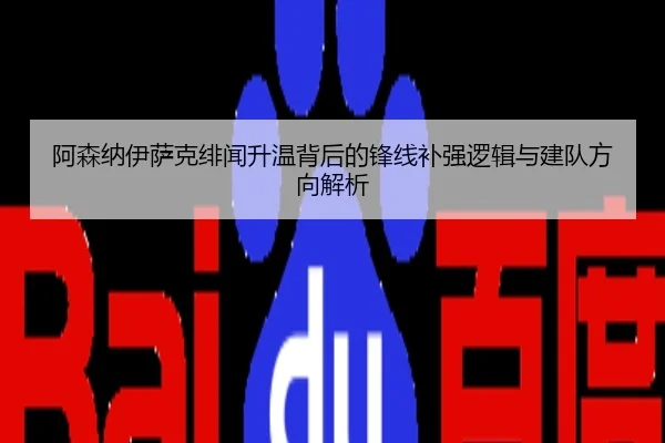 阿森纳伊萨克绯闻升温背后的锋线补强逻辑与建队方向解析
