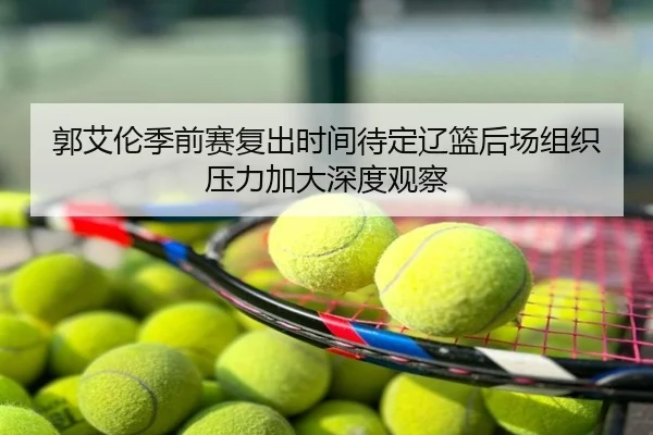 郭艾伦季前赛复出时间待定辽篮后场组织压力加大深度观察