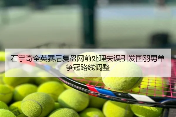 石宇奇全英赛后复盘网前处理失误引发国羽男单争冠路线调整