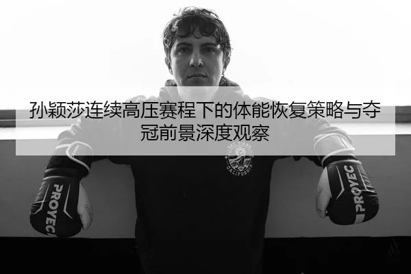 孙颖莎连续高压赛程下的体能恢复策略与夺冠前景深度观察