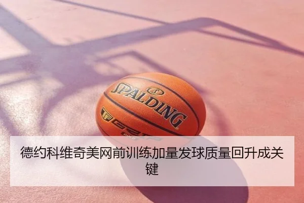 德约科维奇美网前训练加量发球质量回升成关键