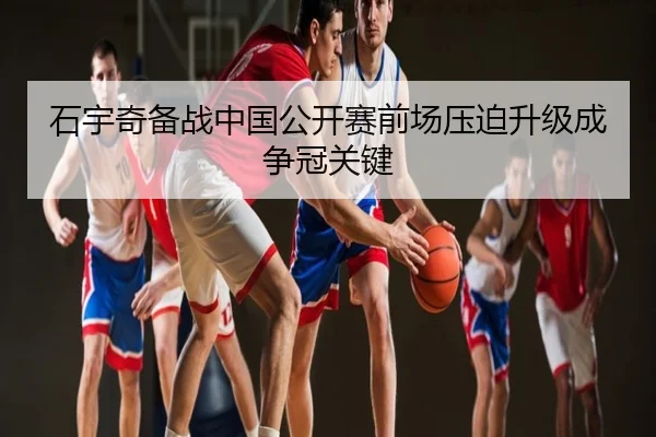 石宇奇备战中国公开赛前场压迫升级成争冠关键