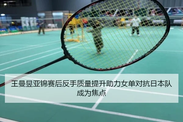 王曼昱亚锦赛后反手质量提升助力女单对抗日本队成为焦点