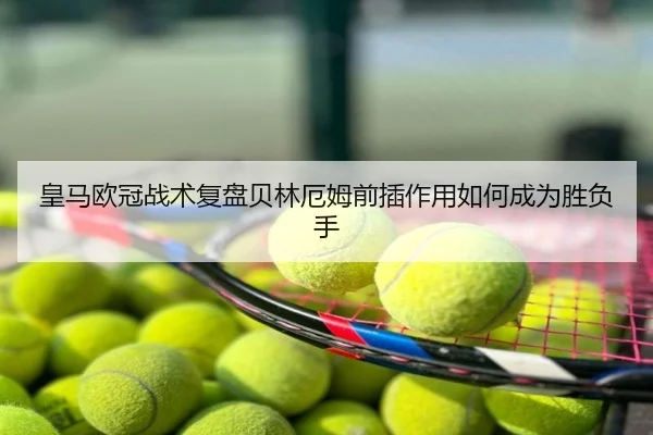 皇马欧冠战术复盘贝林厄姆前插作用如何成为胜负手